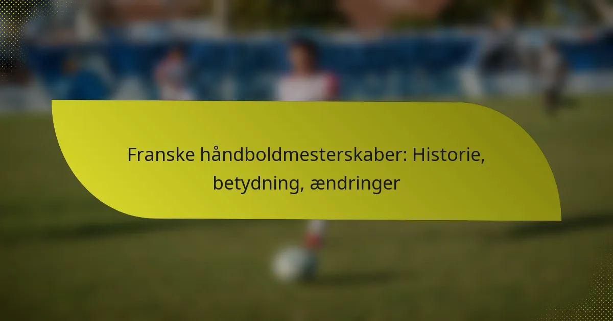 Franske håndboldmesterskaber: Historie, betydning, ændringer