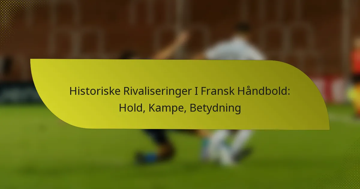 Historiske Rivaliseringer I Fransk Håndbold: Hold, Kampe, Betydning