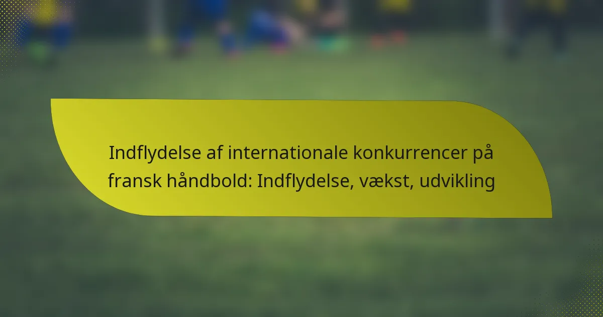 Indflydelse af internationale konkurrencer på fransk håndbold: Indflydelse, vækst, udvikling