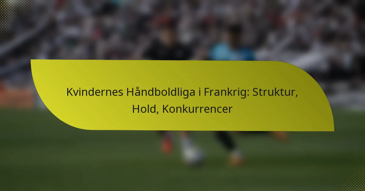 Kvindernes Håndboldliga i Frankrig: Struktur, Hold, Konkurrencer
