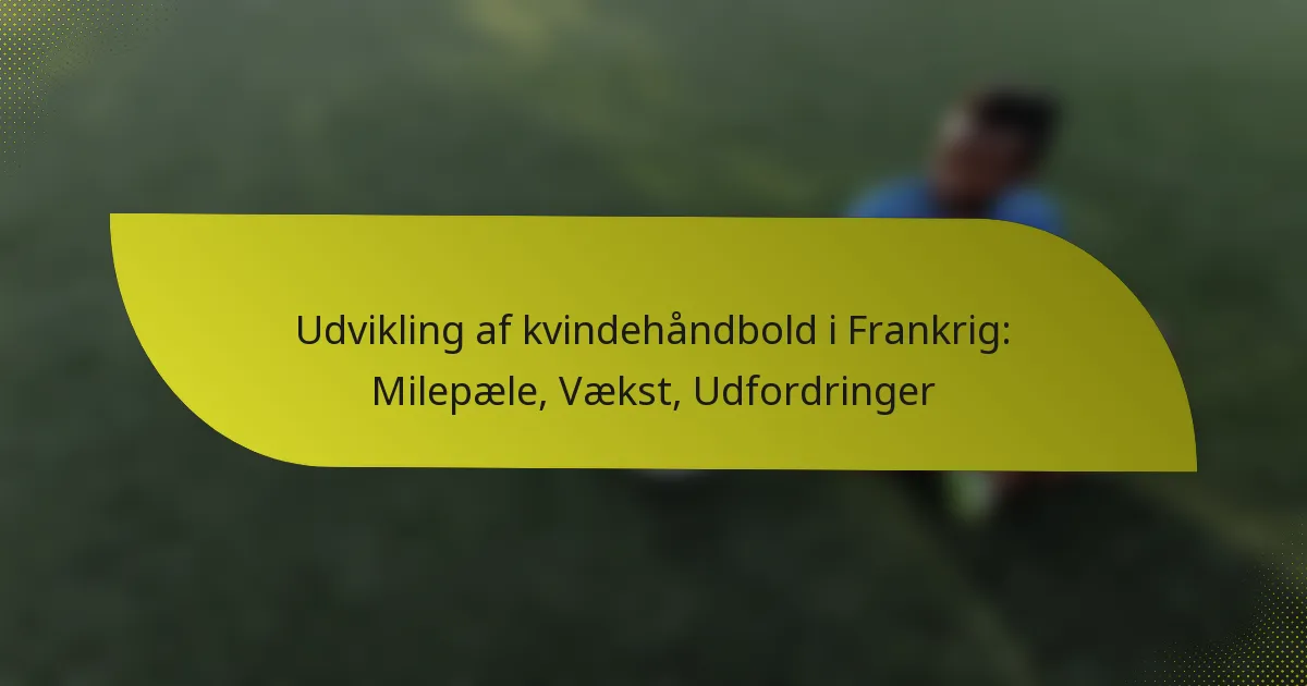 Udvikling af kvindehåndbold i Frankrig: Milepæle, Vækst, Udfordringer