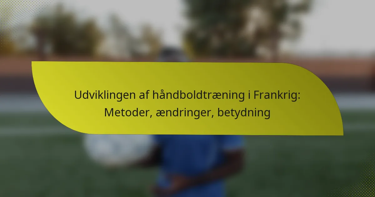Udviklingen af håndboldtræning i Frankrig: Metoder, ændringer, betydning