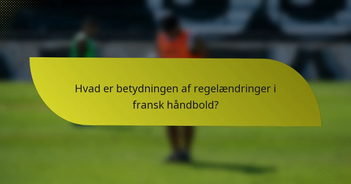 Hvad er betydningen af regelændringer i fransk håndbold?