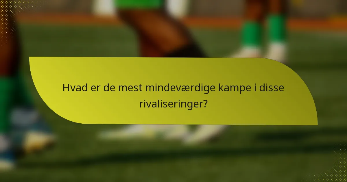 Hvad er de mest mindeværdige kampe i disse rivaliseringer?