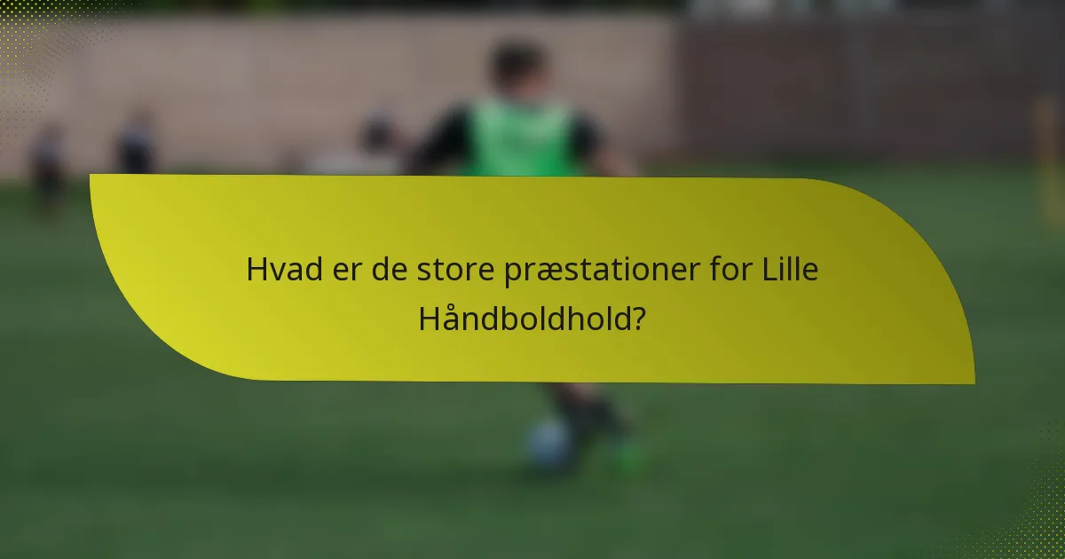Hvad er de store præstationer for Lille Håndboldhold?