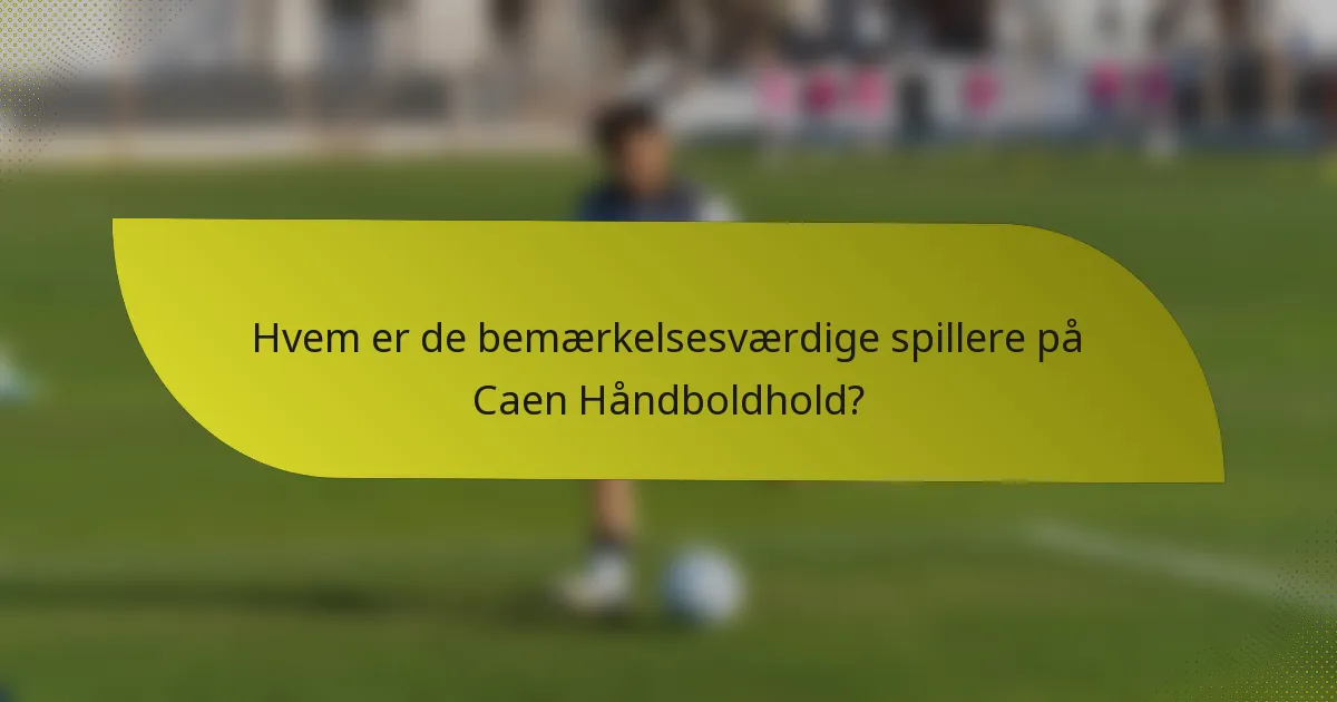 Hvem er de bemærkelsesværdige spillere på Caen Håndboldhold?