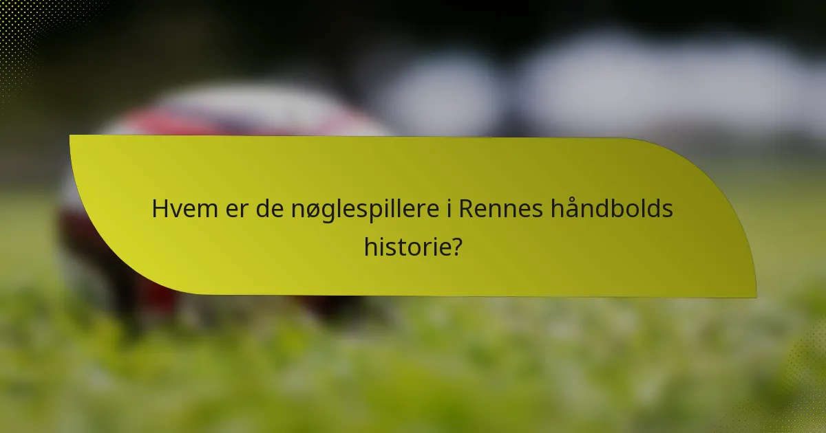 Hvem er de nøglespillere i Rennes håndbolds historie?