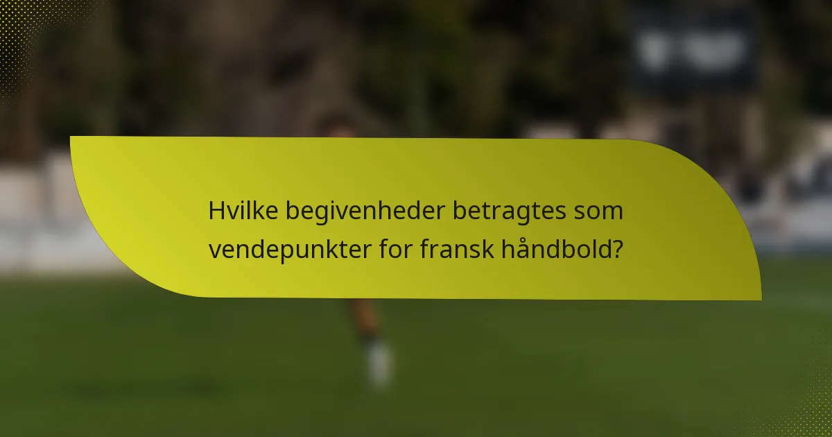 Hvilke begivenheder betragtes som vendepunkter for fransk håndbold?