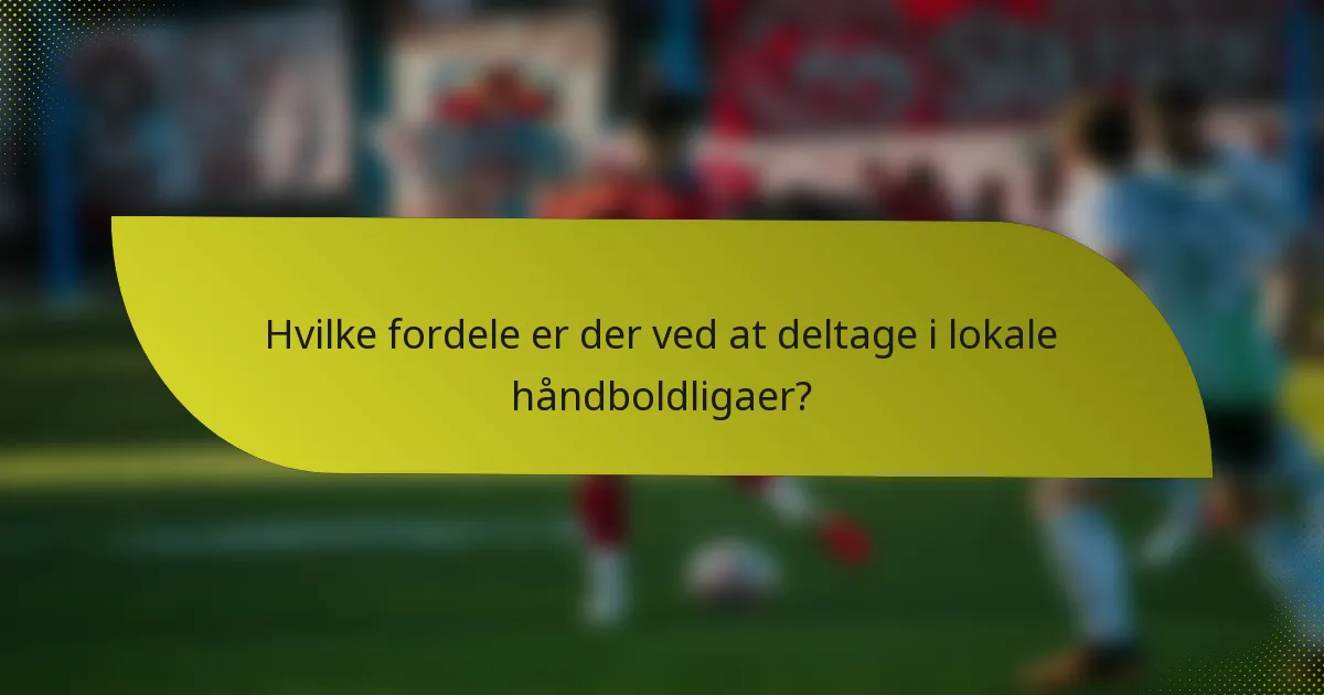 Hvilke fordele er der ved at deltage i lokale håndboldligaer?