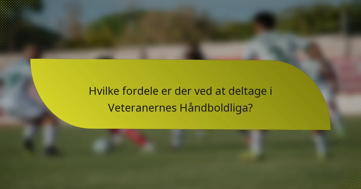 Hvilke fordele er der ved at deltage i Veteranernes Håndboldliga?
