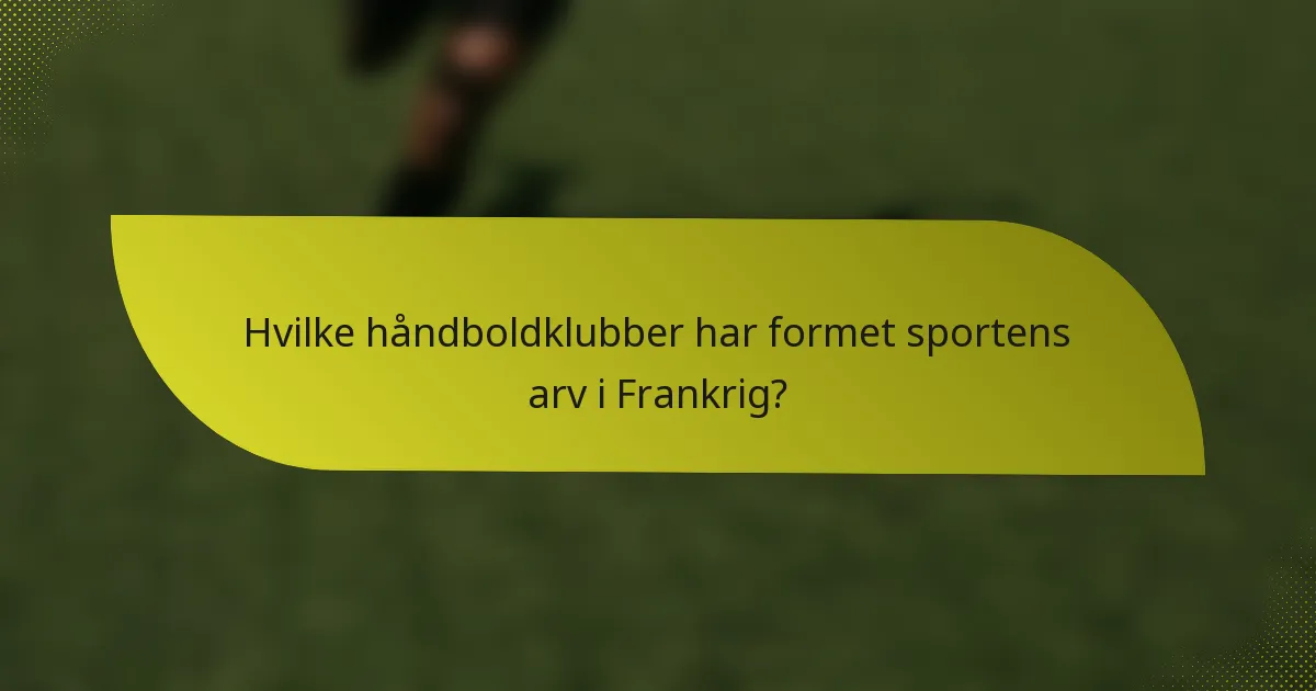 Hvilke håndboldklubber har formet sportens arv i Frankrig?