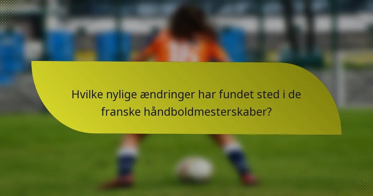 Hvilke nylige ændringer har fundet sted i de franske håndboldmesterskaber?