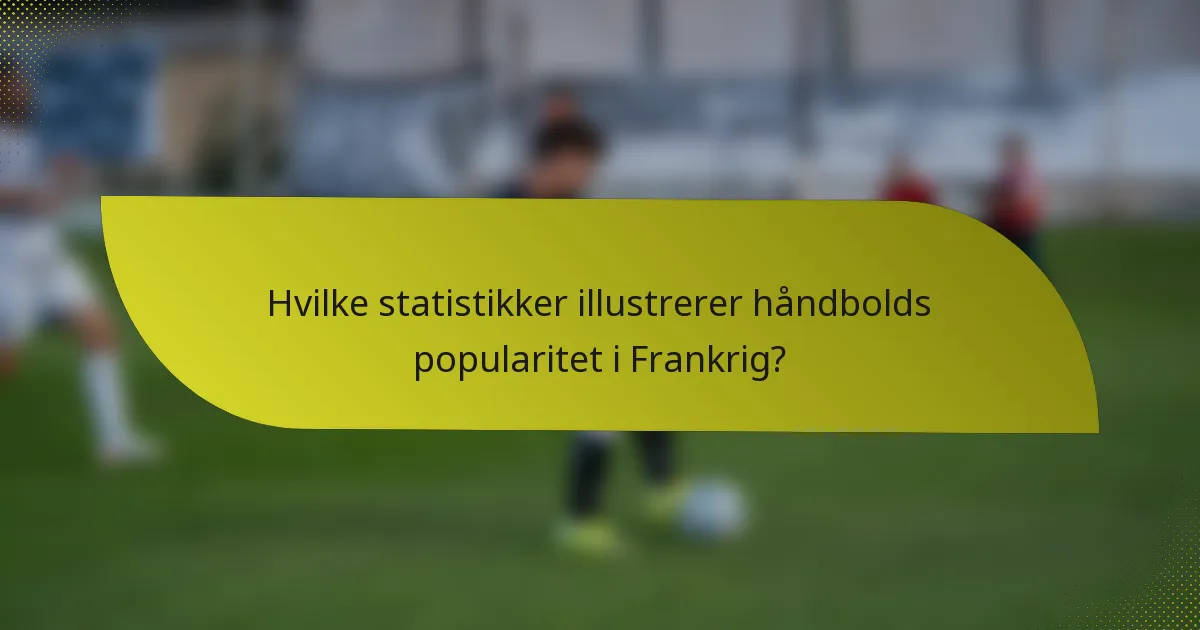 Hvilke statistikker illustrerer håndbolds popularitet i Frankrig?
