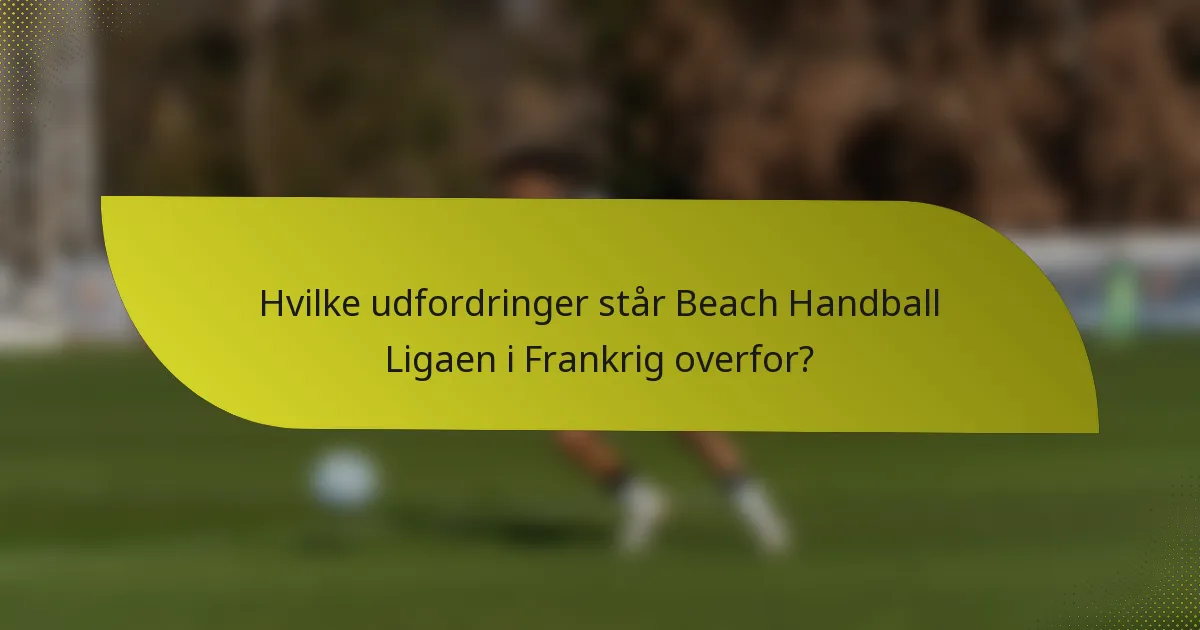 Hvilke udfordringer står Beach Handball Ligaen i Frankrig overfor?
