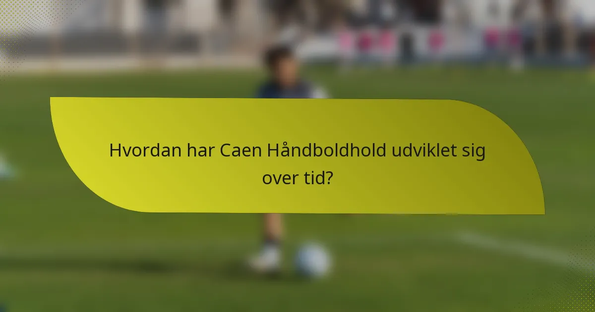 Hvordan har Caen Håndboldhold udviklet sig over tid?
