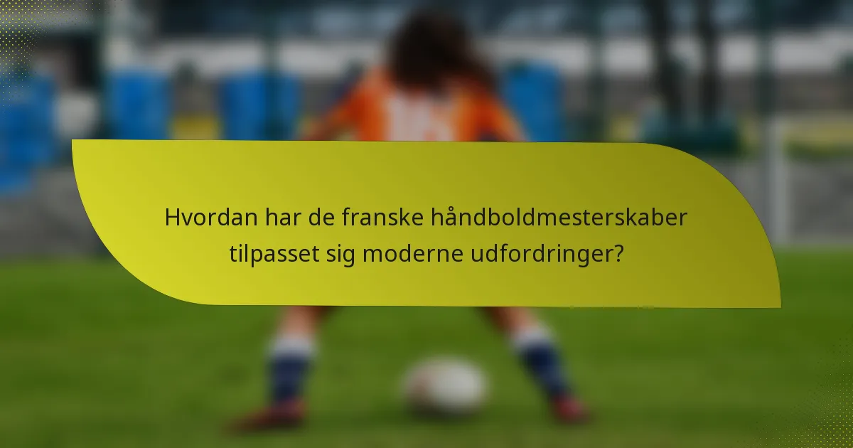 Hvordan har de franske håndboldmesterskaber tilpasset sig moderne udfordringer?