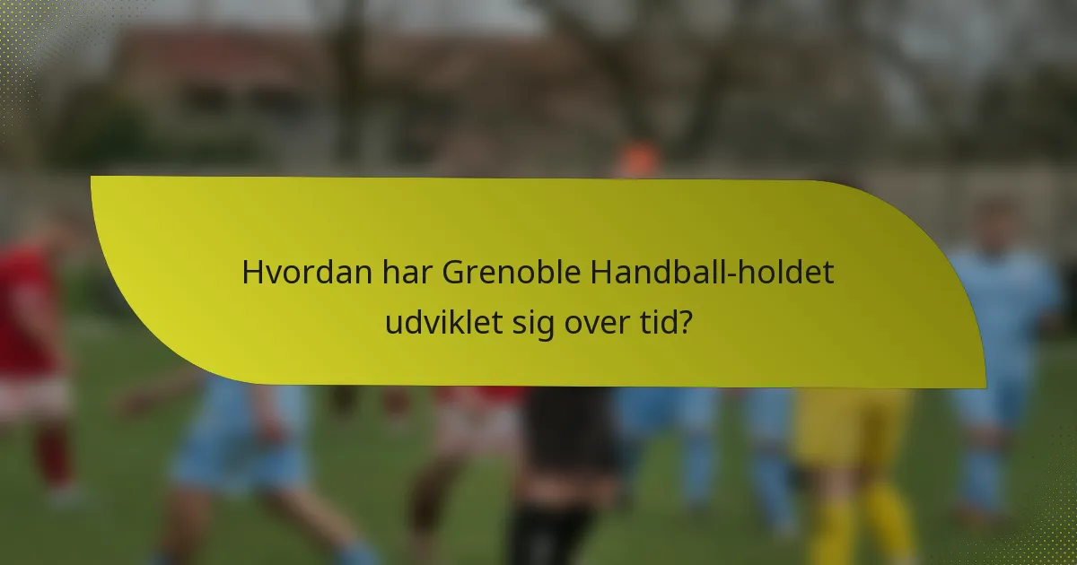 Hvordan har Grenoble Handball-holdet udviklet sig over tid?
