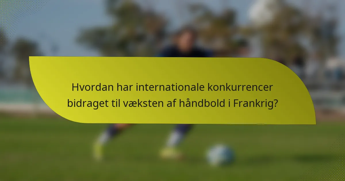 Hvordan har internationale konkurrencer bidraget til væksten af håndbold i Frankrig?