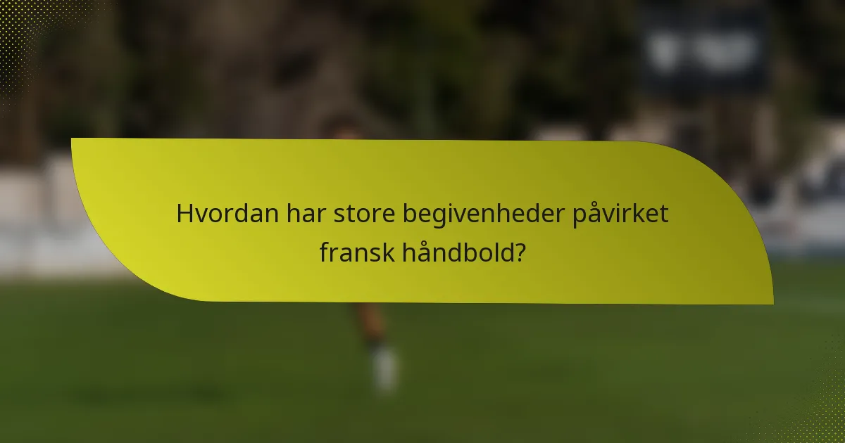 Hvordan har store begivenheder påvirket fransk håndbold?