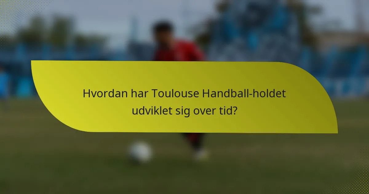 Hvordan har Toulouse Handball-holdet udviklet sig over tid?