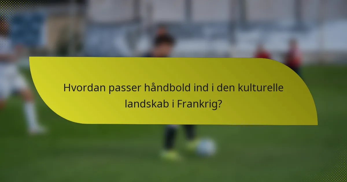 Hvordan passer håndbold ind i den kulturelle landskab i Frankrig?