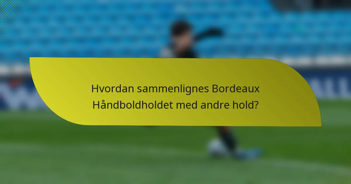Hvordan sammenlignes Bordeaux Håndboldholdet med andre hold?