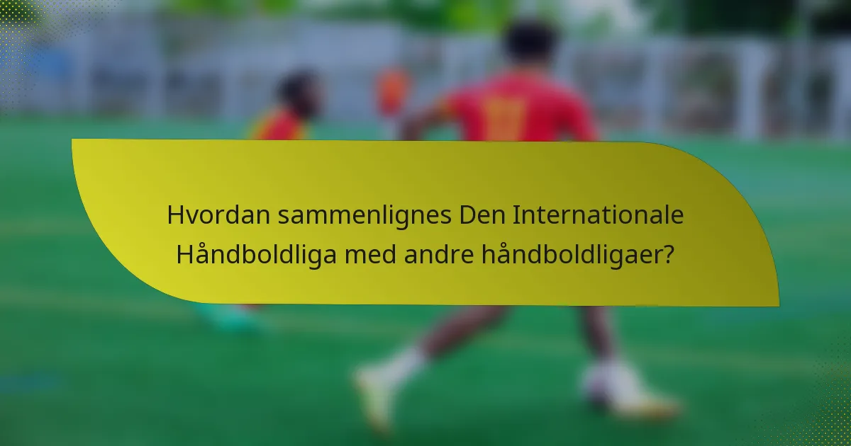 Hvordan sammenlignes Den Internationale Håndboldliga med andre håndboldligaer?
