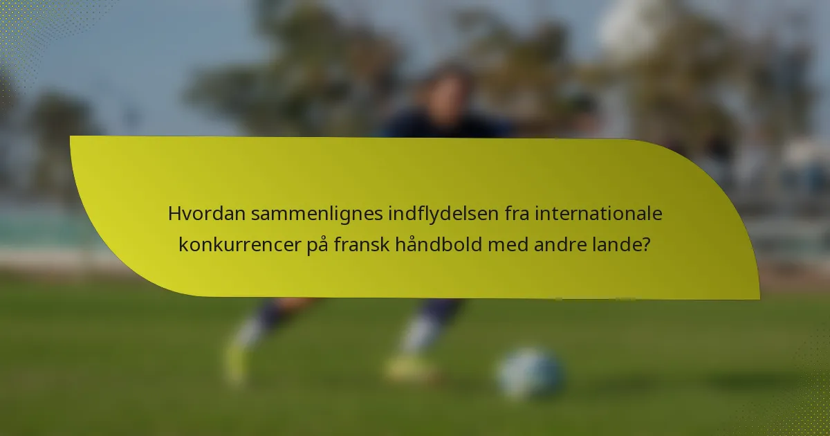 Hvordan sammenlignes indflydelsen fra internationale konkurrencer på fransk håndbold med andre lande?