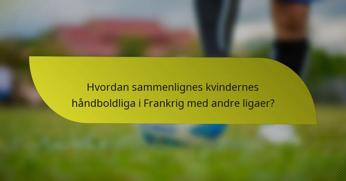 Hvordan sammenlignes kvindernes håndboldliga i Frankrig med andre ligaer?