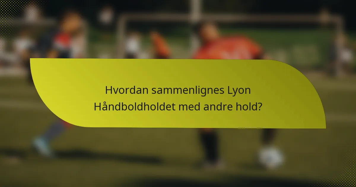 Hvordan sammenlignes Lyon Håndboldholdet med andre hold?