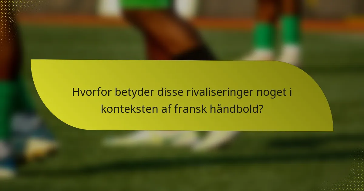 Hvorfor betyder disse rivaliseringer noget i konteksten af fransk håndbold?