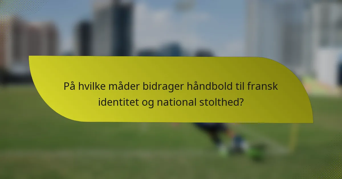 På hvilke måder bidrager håndbold til fransk identitet og national stolthed?